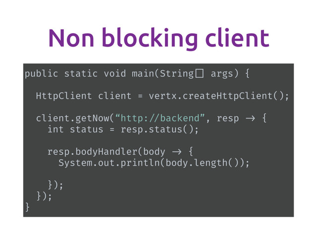 Non blocking client
public static void main(String [] args) {
HttpClient client = vertx.createHttpClient();
client.getNow(“http: //backend”, resp -> {
int status = resp.status();
resp.bodyHandler(body -> {
System.out.println(body.length());
});
});
}

