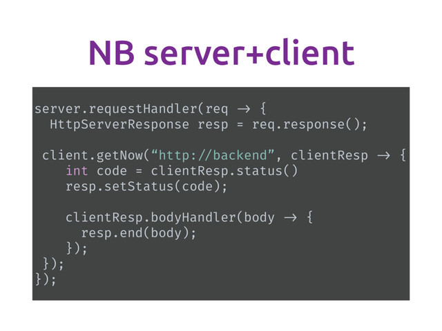 NB server+client
server.requestHandler(req -> {
HttpServerResponse resp = req.response();
client.getNow(“http: //backend”, clientResp -> {
int code = clientResp.status()
resp.setStatus(code);
clientResp.bodyHandler(body -> {
resp.end(body);
});
});
});

