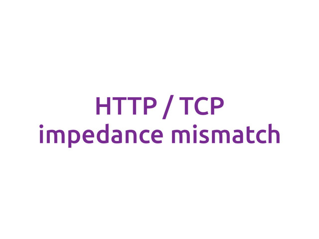 HTTP / TCP
impedance mismatch
