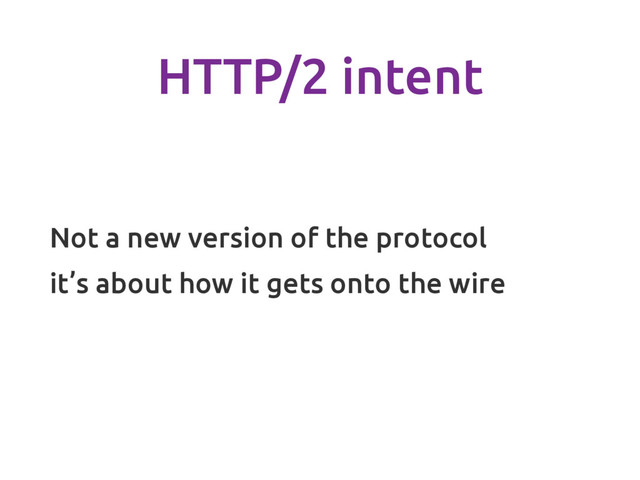 HTTP/2 intent
Not a new version of the protocol
it’s about how it gets onto the wire
