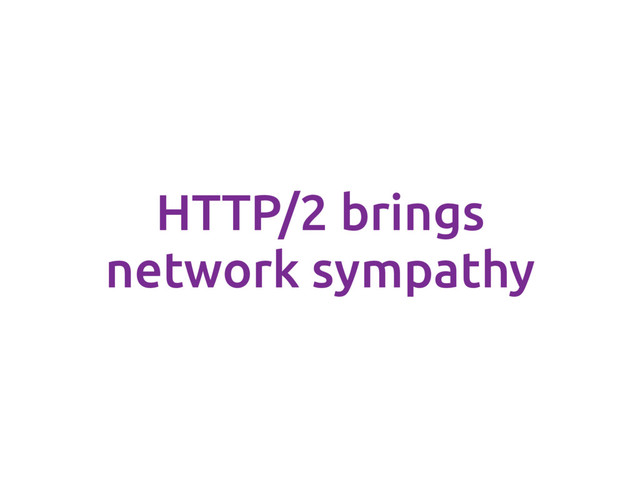 HTTP/2 brings
network sympathy
