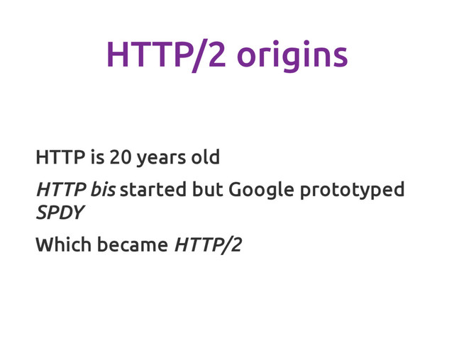 HTTP/2 origins
HTTP is 20 years old
HTTP bis started but Google prototyped
SPDY
Which became HTTP/2
