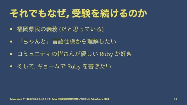 ͦΕͰ΋ͳͥ, डݧΛଓ͚Δͷ͔
• ෱Ԭݝຽͷٛ຿ (ͩͱࢥ͍ͬͯΔ)
• ʮͪΌΜͱʯݴޠ࢓༷͔Βཧղ͍ͨ͠
• ίϛϡχςΟͷօ͞Μ͕༏͍͠ Ruby ͕޷͖
• ͦͯ͠, ΪϣʔϜͰ Ruby Λॻ͖͍ͨ
Fukuoka.rb ͕ 100 ճΛܴ͑Δͱͷ͜ͱͰ, Ruby ٕज़ऀೝఆࢼݧΛडݧ͖ͯ͠·ͨ͠ Fukuoka.rb #100 14
