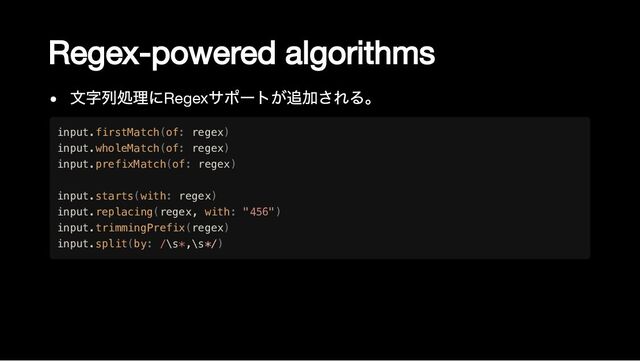Regex-powered algorithms
文字列処理にRegex
サポートが追加される。
input.firstMatch(of: regex)

input.wholeMatch(of: regex)

input.prefixMatch(of: regex)

input.starts(with: regex)

input.replacing(regex, with: "456")

input.trimmingPrefix(regex)

input.split(by: /\s*,\s*/)
