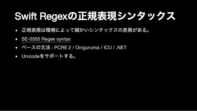 Swift Regex
の正規表現シンタックス
正規表現は環境によって細かいシンタックスの差異がある。
SE-0355 Regex syntax
ベースの文法 : PCRE 2 / Oniguruma / ICU / .NET
Unicode
をサポートする。
