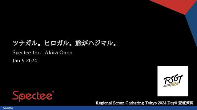 ツナガル。ヒロガル。旅がハジマル。
Spectee Inc. Akira Ohno
Jan.9 2024
Regional Scrum Gathering Tokyo 2024 Day0 登壇資料
