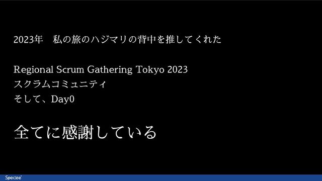 2023年　私の旅のハジマリの背中を推してくれた
Regional Scrum Gathering Tokyo 2023
スクラムコミュニティ
そして、Day0
全てに感謝している
