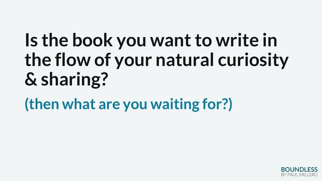 Is the book you want to write in
the flow of your natural curiosity
& sharing?
(then what are you waiting for?)
