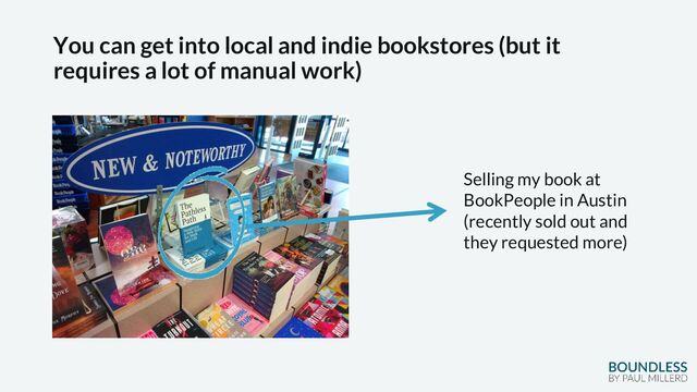 You can get into local and indie bookstores (but it
requires a lot of manual work)
Selling my book at
BookPeople in Austin
(recently sold out and
they requested more)
