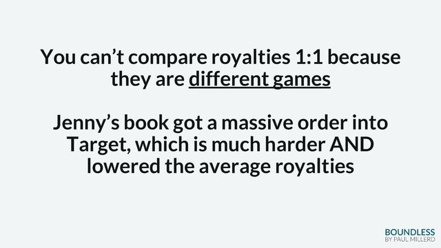 You can’t compare royalties 1:1 because
they are different games
Jenny’s book got a massive order into
Target, which is much harder AND
lowered the average royalties
