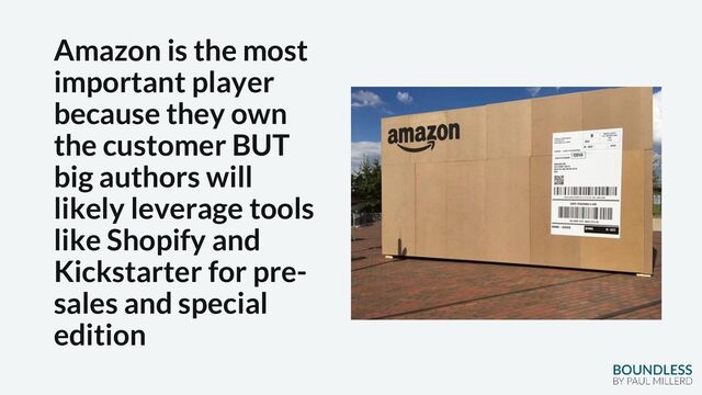 Amazon is the most
important player
because they own
the customer BUT
big authors will
likely leverage tools
like Shopify and
Kickstarter for pre-
sales and special
edition
