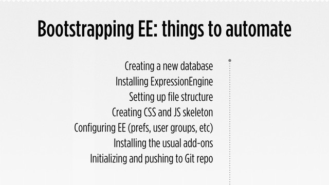 Bootstrapping EE: things to automate
Creating a new database
Installing ExpressionEngine
Setting up file structure
Creating CSS and JS skeleton
Configuring EE (prefs, user groups, etc)
Installing the usual add-ons
Initializing and pushing to Git repo
