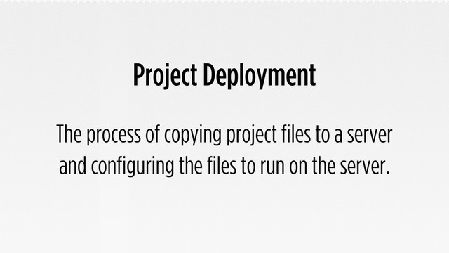 Project Deployment
The process of copying project files to a server
and configuring the files to run on the server.
