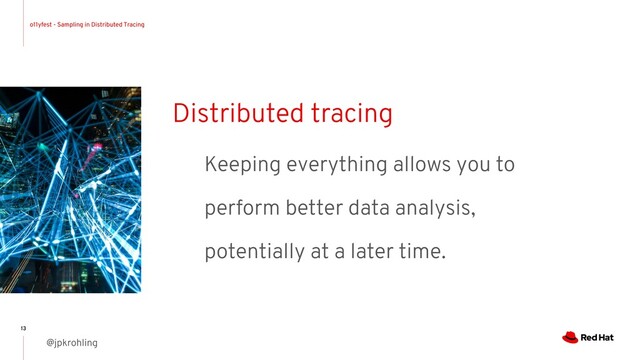 o11yfest - Sampling in Distributed Tracing
@jpkrohling
13
Distributed tracing
Keeping everything allows you to
perform better data analysis,
potentially at a later time.
