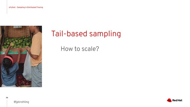 o11yfest - Sampling in Distributed Tracing
@jpkrohling
26
Tail-based sampling
How to scale?
