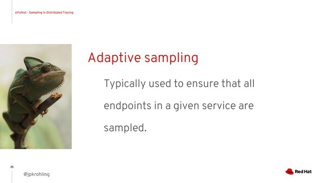 o11yfest - Sampling in Distributed Tracing
@jpkrohling
35
Adaptive sampling
Typically used to ensure that all
endpoints in a given service are
sampled.
