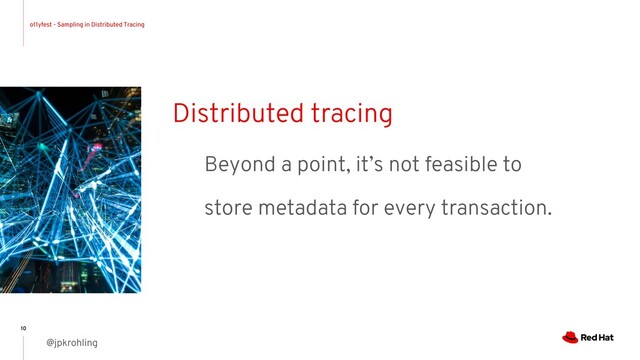 o11yfest - Sampling in Distributed Tracing
@jpkrohling
10
Distributed tracing
Beyond a point, it’s not feasible to
store metadata for every transaction.
