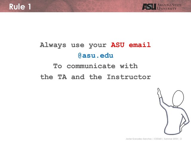 Javier Gonzalez-Sanchez | CSE360 | Summer 2018 | 2
Rule 1
Always use your ASU email
@asu.edu
To communicate with
the TA and the Instructor
