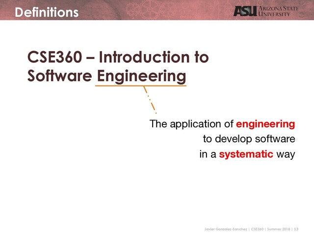 Javier Gonzalez-Sanchez | CSE360 | Summer 2018 | 13
CSE360 – Introduction to
Software Engineering
Definitions
The application of engineering
to develop software
in a systematic way
