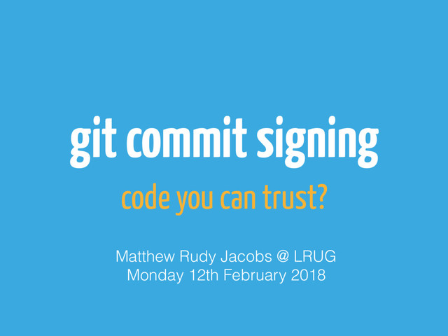 git commit signing
code you can trust?
Matthew Rudy Jacobs @ LRUG
Monday 12th February 2018
