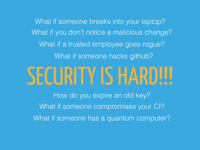 SECURITY IS HARD!!!
What if someone breaks into your laptop?
What if you don't notice a malicious change?
What if someone hacks github?
How do you expire an old key?
What if a trusted employee goes rogue?
What if someone compromises your CI?
What if someone has a quantum computer?
