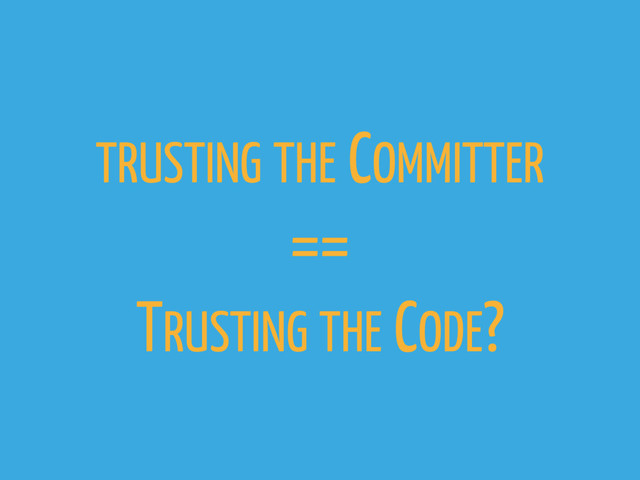 TRUSTING THE COMMITTER
==
TRUSTING THE CODE?
