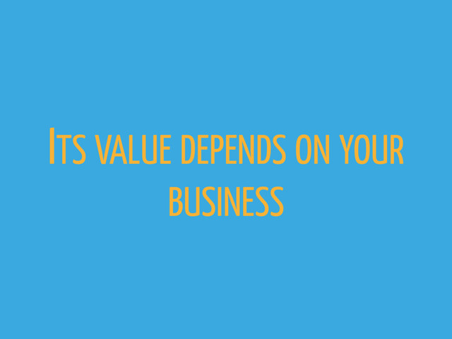 ITS VALUE DEPENDS ON YOUR
BUSINESS
