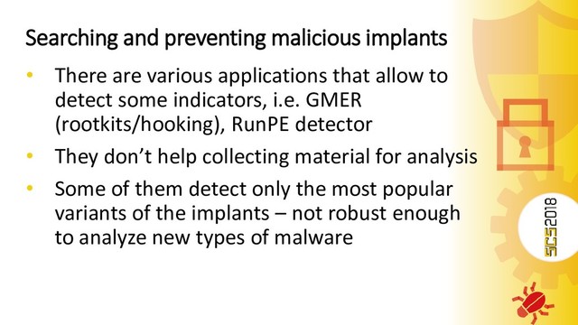 Searching and preventing malicious implants
• There are various applications that allow to
detect some indicators, i.e. GMER
(rootkits/hooking), RunPE detector
• They don’t help collecting material for analysis
• Some of them detect only the most popular
variants of the implants – not robust enough
to analyze new types of malware
