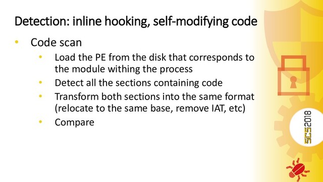 Detection: inline hooking, self-modifying code
• Code scan
• Load the PE from the disk that corresponds to
the module withing the process
• Detect all the sections containing code
• Transform both sections into the same format
(relocate to the same base, remove IAT, etc)
• Compare
