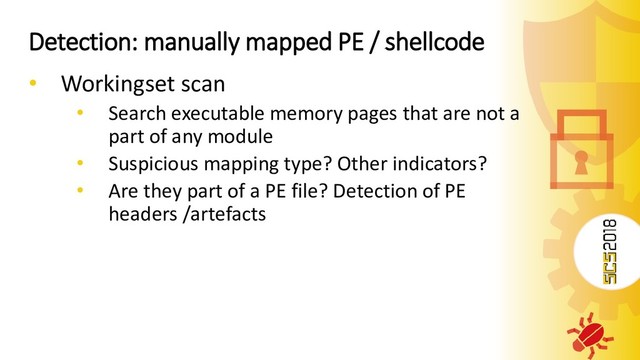 Detection: manually mapped PE / shellcode
• Workingset scan
• Search executable memory pages that are not a
part of any module
• Suspicious mapping type? Other indicators?
• Are they part of a PE file? Detection of PE
headers /artefacts
