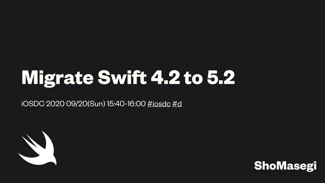 Migrate Swift 4.2 to 5.2
iOSDC 2020 09/20(Sun) 15:40-16:00 #iosdc #d
ShoMasegi
