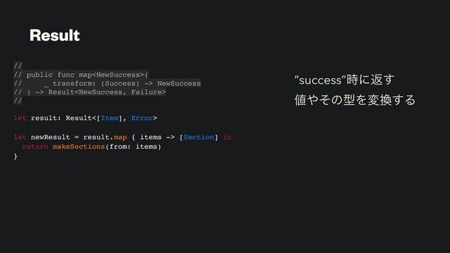 “success”࣌ʹฦ͢
஋΍ͦͷܕΛม׵͢Δ
Result
//
// public func map(
// _ transform: (Success) -> NewSuccess
// ) -> Result
//
let result: Result<[Item], Error>
let newResult = result.map { items -> [Section] in
return makeSections(from: items)
}
