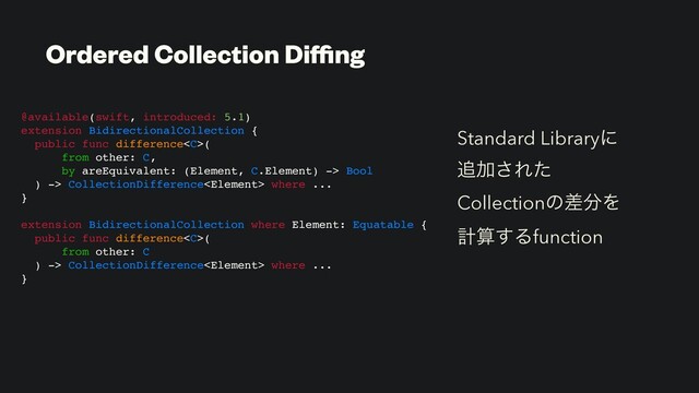 Standard Libraryʹ
௥Ճ͞Εͨ
Collectionͷࠩ෼Λ
ܭࢉ͢Δfunction
@available(swift, introduced: 5.1)
extension BidirectionalCollection {
public func difference(
from other: C,
by areEquivalent: (Element, C.Element) -> Bool
) -> CollectionDifference where ...
}
extension BidirectionalCollection where Element: Equatable {
public func difference(
from other: C
) -> CollectionDifference where ...
}
Ordered Collection Diﬃng
