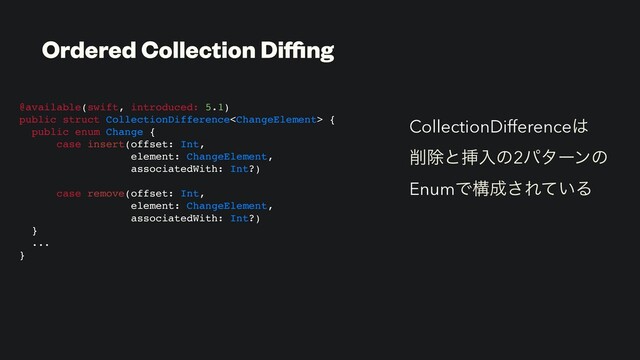 CollectionDifference͸
࡟আͱૠೖͷ2ύλʔϯͷ
EnumͰߏ੒͞Ε͍ͯΔ
@available(swift, introduced: 5.1)
public struct CollectionDifference {
public enum Change {
case insert(offset: Int,
element: ChangeElement,
associatedWith: Int?)
case remove(offset: Int,
element: ChangeElement,
associatedWith: Int?)
}
...
}
Ordered Collection Diﬃng
