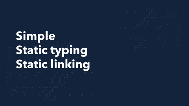 Simple
Static typing
Static linking
