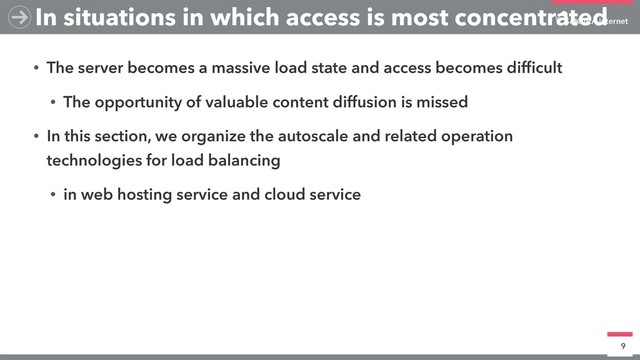 • The server becomes a massive load state and access becomes difﬁcult
• The opportunity of valuable content diffusion is missed
• In this section, we organize the autoscale and related operation
technologies for load balancing
• in web hosting service and cloud service
9
In situations in which access is most concentrated

