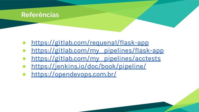 Referências
● https://gitlab.com/requena1/flask-app
● https://gitlab.com/my_pipelines/flask-app
● https://gitlab.com/my_pipelines/acctests
● https://jenkins.io/doc/book/pipeline/
● https://opendevops.com.br/
