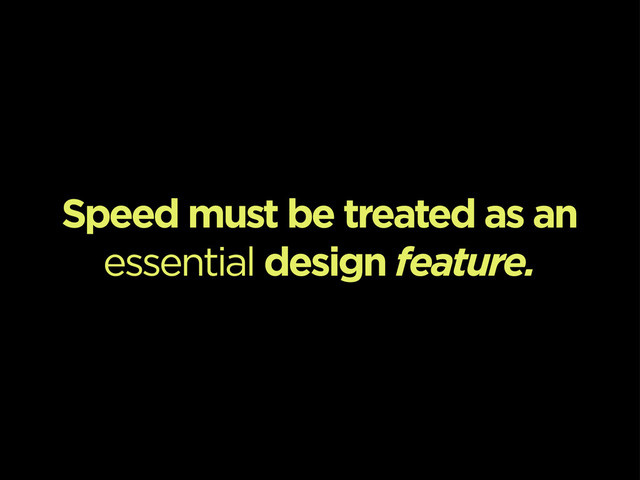 Speed must be treated as an
essential design feature.

