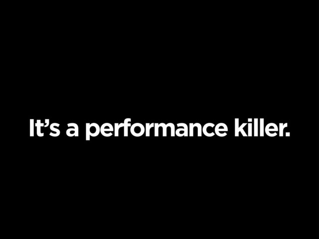 It’s a performance killer.
