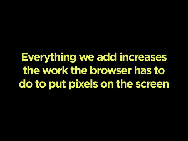 Everything we add increases
the work the browser has to
do to put pixels on the screen
