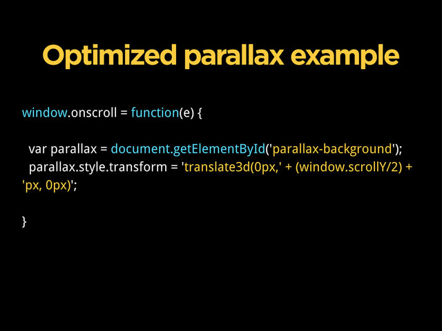 window.onscroll = function(e) {
var parallax = document.getElementById('parallax-background');
parallax.style.transform = 'translate3d(0px,' + (window.scrollY/2) +
'px, 0px)';
}
Optimized parallax example
