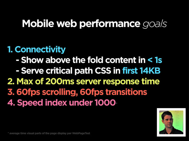 Mobile web performance goals
1. Connectivity
- Show above the fold content in < 1s
- Serve critical path CSS in first 14KB
2. Max of 200ms server response time
3. 60fps scrolling, 60fps transitions
4. Speed index under 1000*
* average time visual parts of the page display per WebPageTest
