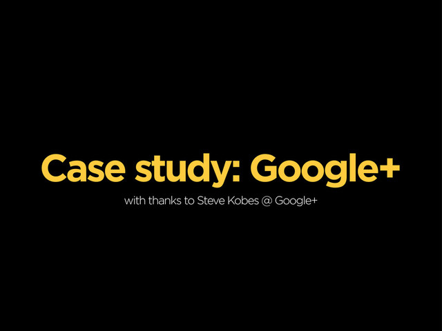 Case study: Google+
with thanks to Steve Kobes @ Google+

