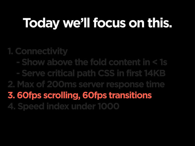 Today we’ll focus on this.
1. Connectivity
- Show above the fold content in < 1s
- Serve critical path CSS in first 14KB
2. Max of 200ms server response time
3. 60fps scrolling, 60fps transitions
4. Speed index under 1000
