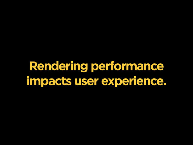 Rendering performance
impacts user experience.
