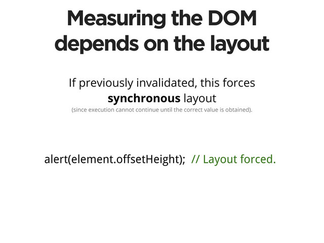 Measuring the DOM
depends on the layout
If previously invalidated, this forces
synchronous layout
(since execution cannot continue until the correct value is obtained).
alert(element.offsetHeight); // Layout forced.
