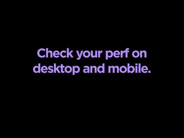 Check your perf on
desktop and mobile.
