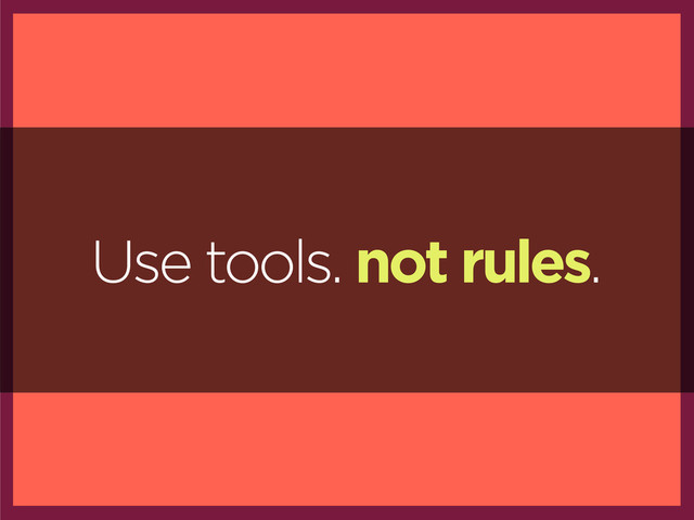 Use tools. not rules.
