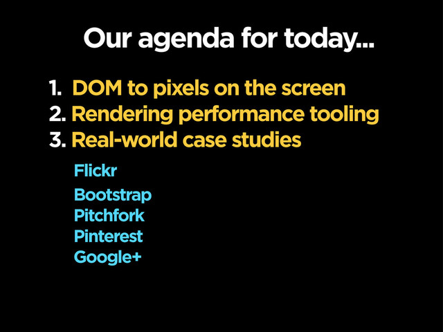 Our agenda for today...
1. DOM to pixels on the screen
2. Rendering performance tooling
3. Real-world case studies
Flickr
Bootstrap
Pitchfork
Pinterest
Google+
