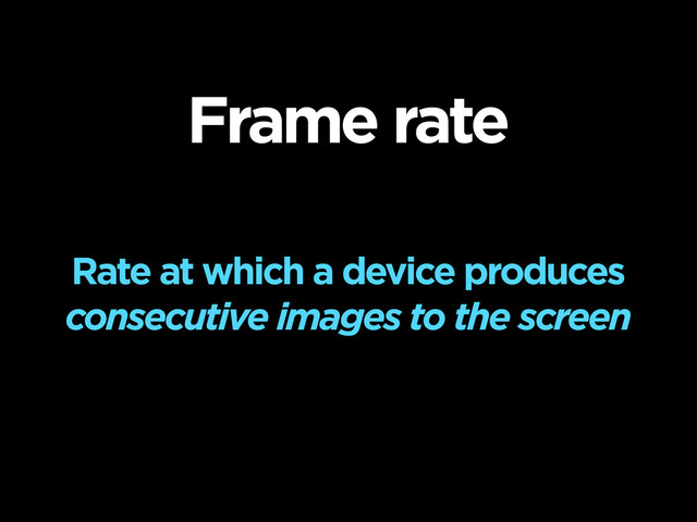 Frame rate
Rate at which a device produces
consecutive images to the screen
